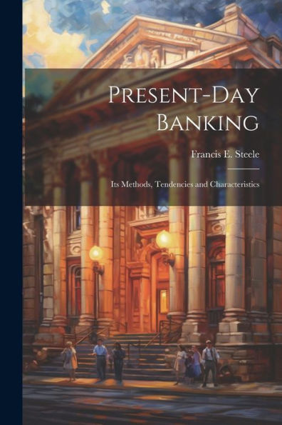 Present-Day Banking: Its Methods, Tendencies And Characteristics