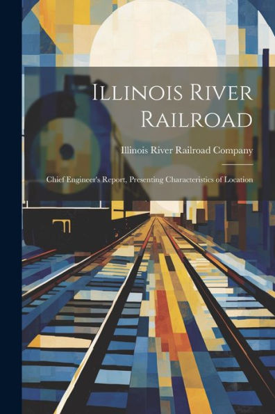 Illinois River Railroad: Chief Engineer's Report, Presenting Characteristics Of Location