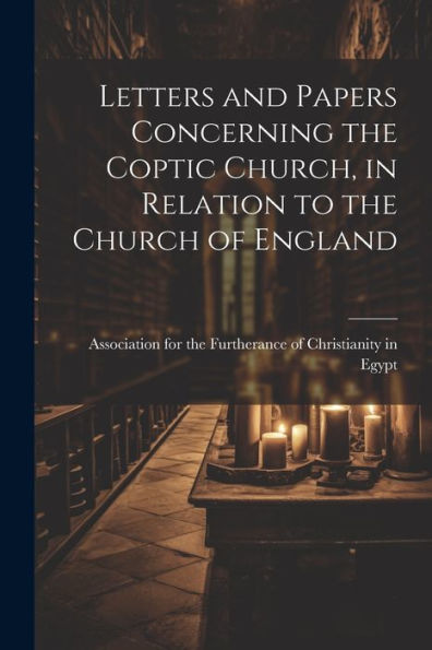 Letters And Papers Concerning The Coptic Church, In Relation To The Church Of England