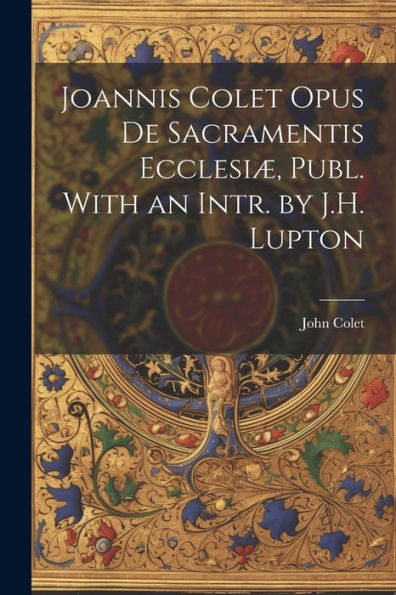 Joannis Colet Opus De Sacramentis Ecclesiæ, Publ. With An Intr. By J.H. Lupton