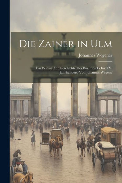 Die Zainer In Ulm: Ein Beitrag Zur Geschichte Des Buchbrucks Im Xv. Jahrhundert, Von Johannes Wegene
