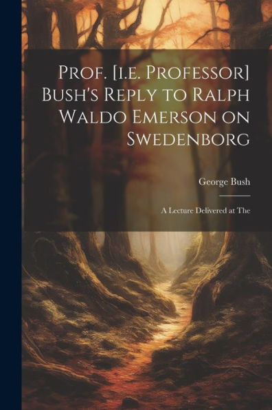 Prof. [I.E. Professor] Bush's Reply To Ralph Waldo Emerson On Swedenborg: A Lecture Delivered At The