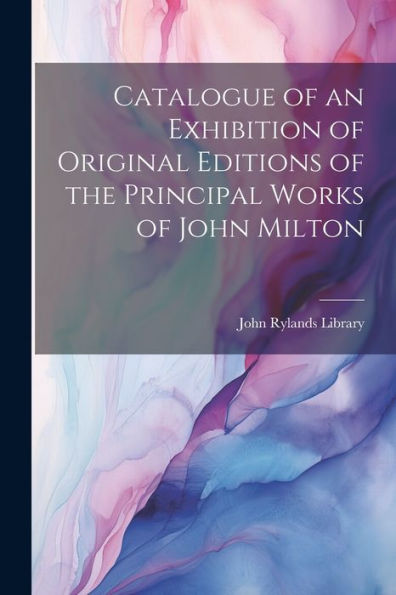 Catalogue Of An Exhibition Of Original Editions Of The Principal Works Of John Milton