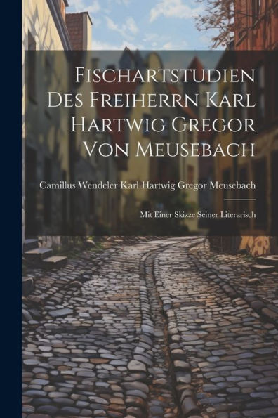 Fischartstudien Des Freiherrn Karl Hartwig Gregor Von Meusebach: Mit Einer Skizze Seiner Literarisch