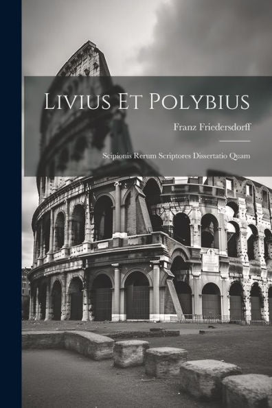 Livius Et Polybius: Scipionis Rerum Scriptores Dissertatio Quam