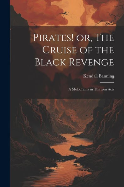 Pirates! Or, The Cruise Of The Black Revenge: A Melodrama In Thirteen Acts