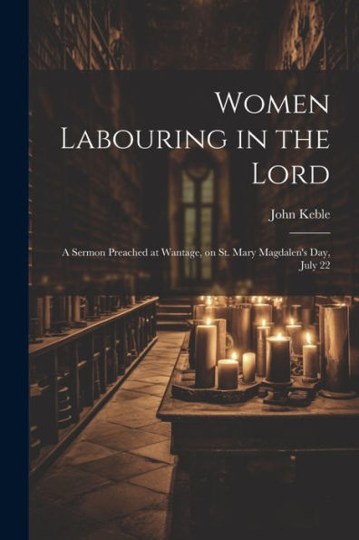 Women Labouring In The Lord: A Sermon Preached At Wantage, On St. Mary Magdalen's Day, July 22