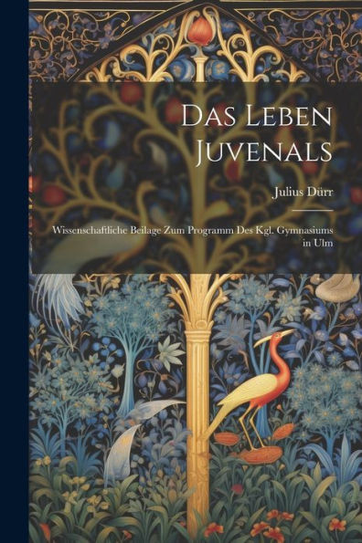 Das Leben Juvenals: Wissenschaftliche Beilage Zum Programm Des Kgl. Gymnasiums In Ulm