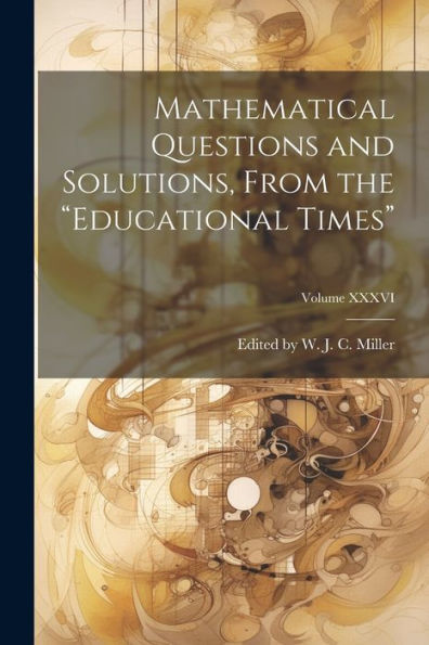 Mathematical Questions And Solutions, From The "Educational Times"; Volume Xxxvi