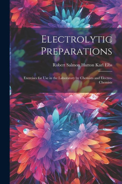 Electrolytic Preparations: Exercises For Use In The Laboratory By Chemists And Electro-Chemists