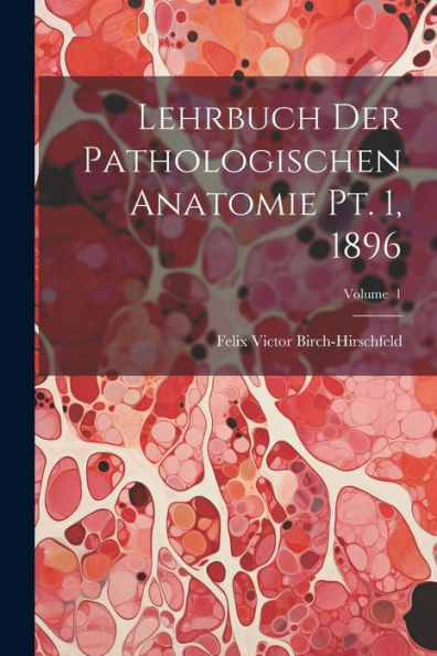 Lehrbuch Der Pathologischen Anatomie Pt. 1, 1896; Volume 1