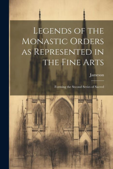 Legends Of The Monastic Orders As Represented In The Fine Arts: Forming The Second Series Of Sacred