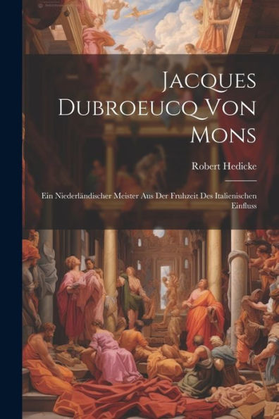 Jacques Dubroeucq Von Mons: Ein Niederländischer Meister Aus Der Fruhzeit Des Italienischen Einfluss