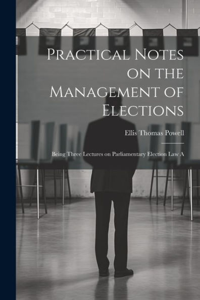 Practical Notes On The Management Of Elections; Being Three Lectures On Parliamentary Election Law A