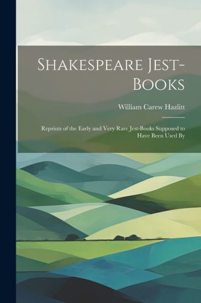 Shakespeare Jest-Books; Reprints Of The Early And Very Rare Jest-Books Supposed To Have Been Used By