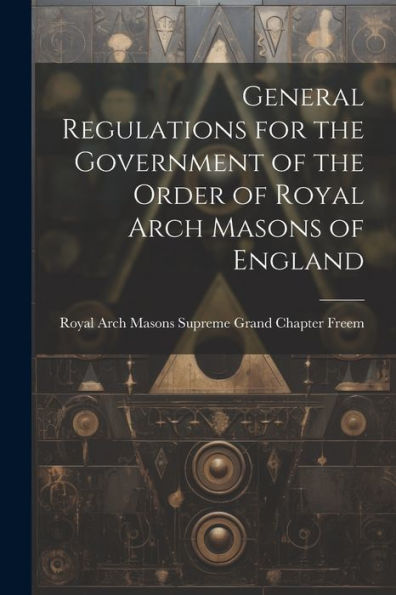 General Regulations For The Government Of The Order Of Royal Arch Masons Of England