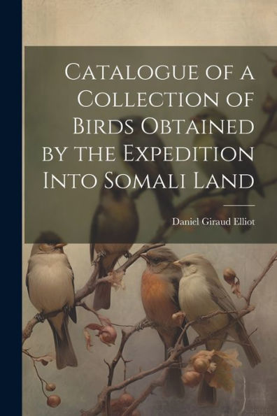 Catalogue Of A Collection Of Birds Obtained By The Expedition Into Somali Land