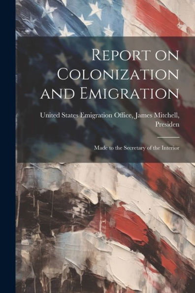 Report On Colonization And Emigration: Made To The Secretary Of The Interior