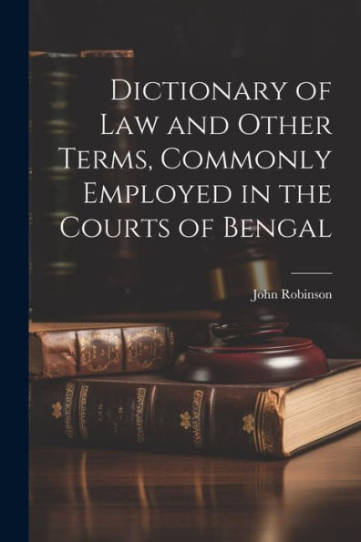 Dictionary Of Law And Other Terms, Commonly Employed In The Courts Of Bengal