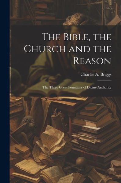 The Bible, The Church And The Reason: The Three Great Fountains Of Divine Authority