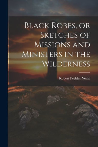 Black Robes, Or Sketches Of Missions And Ministers In The Wilderness