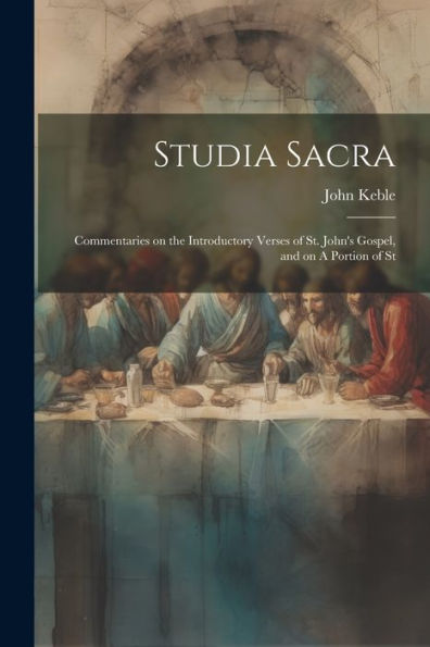 Studia Sacra: Commentaries On The Introductory Verses Of St. John's Gospel, And On A Portion Of St