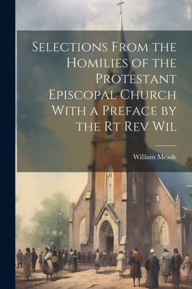 Selections From The Homilies Of The Protestant Episcopal Church With A Preface By The Rt Rev Wil