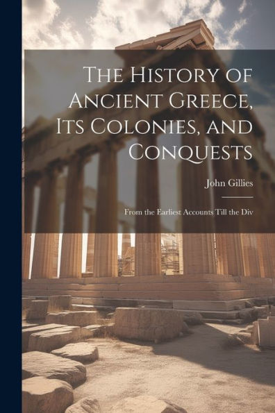 The History Of Ancient Greece, Its Colonies, And Conquests: From The Earliest Accounts Till The Div