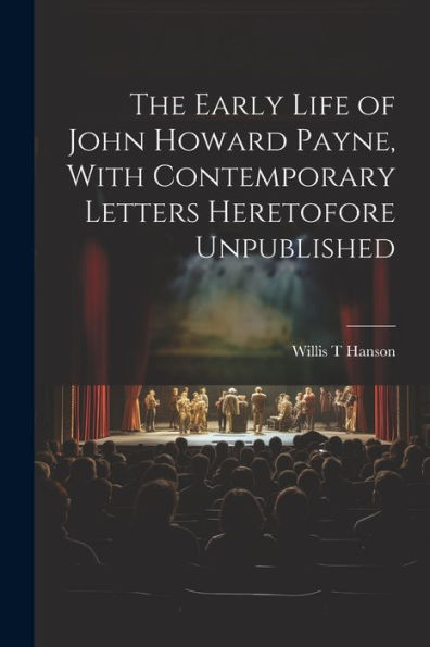 The Early Life Of John Howard Payne, With Contemporary Letters Heretofore Unpublished