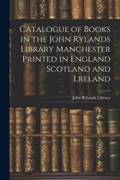 Catalogue Of Books In The John Rylands Library Manchester Printed In England Scotland And Lreland