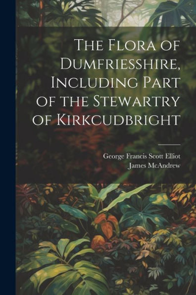 The Flora Of Dumfriesshire, Including Part Of The Stewartry Of Kirkcudbright