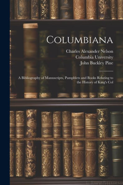 Columbiana: A Bibliography Of Manuscripts, Pamphlets And Books Relating To The History Of King's Col