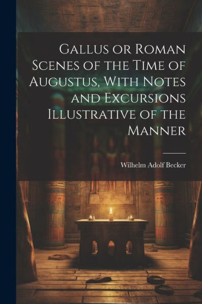 Gallus Or Roman Scenes Of The Time Of Augustus, With Notes And Excursions Illustrative Of The Manner