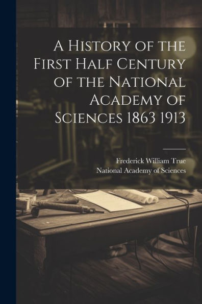 A History Of The First Half Century Of The National Academy Of Sciences 1863 1913