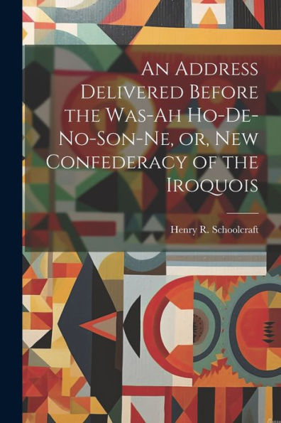 An Address Delivered Before The Was-Ah Ho-De-No-Son-Ne, Or, New Confederacy Of The Iroquois