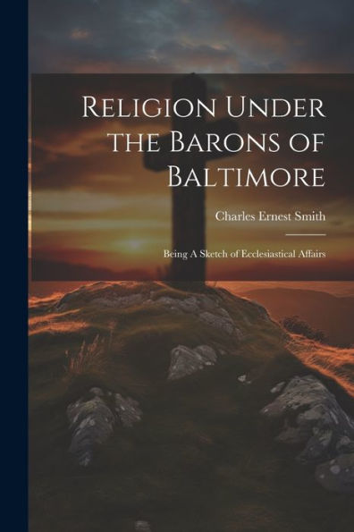 Religion Under The Barons Of Baltimore; Being A Sketch Of Ecclesiastical Affairs