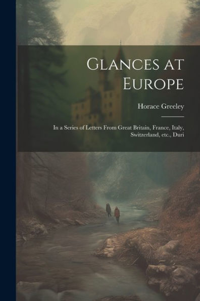 Glances At Europe: In A Series Of Letters From Great Britain, France, Italy, Switzerland, Etc., Duri