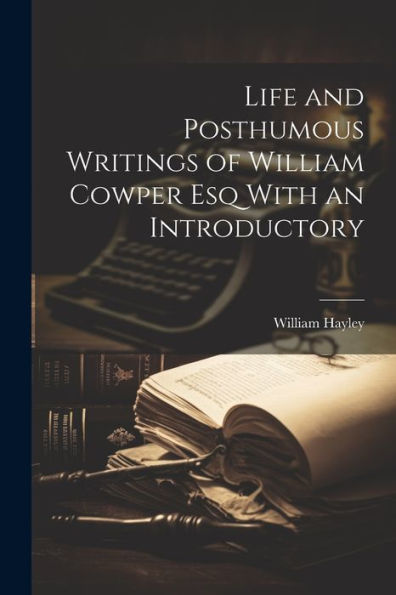 Life And Posthumous Writings Of William Cowper Esq With An Introductory