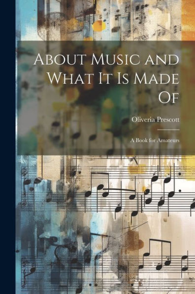 About Music And What It Is Made Of: A Book For Amateurs