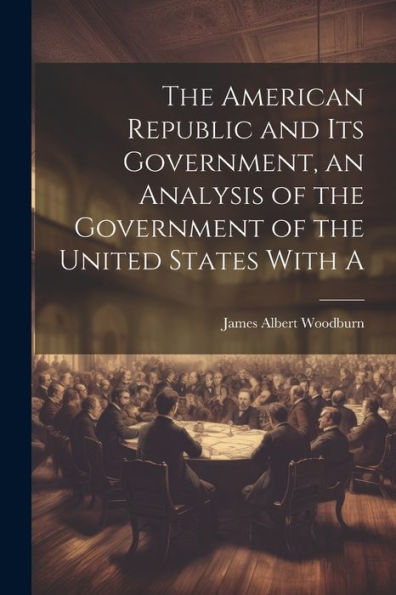 The American Republic And Its Government, An Analysis Of The Government Of The United States With A