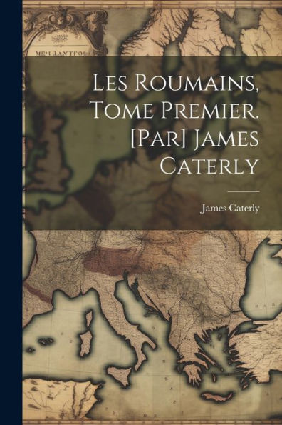 Les Roumains, Tome Premier. [Par] James Caterly (French Edition)