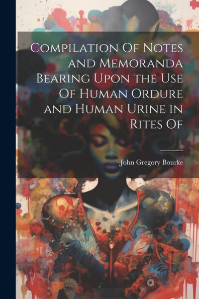 Compilation Of Notes And Memoranda Bearing Upon The Use Of Human Ordure And Human Urine In Rites Of