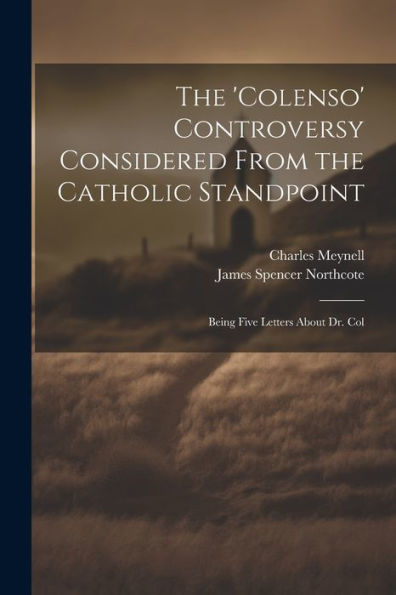 The 'Colenso' Controversy Considered From The Catholic Standpoint: Being Five Letters About Dr. Col