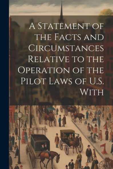 A Statement Of The Facts And Circumstances Relative To The Operation Of The Pilot Laws Of U.S. With