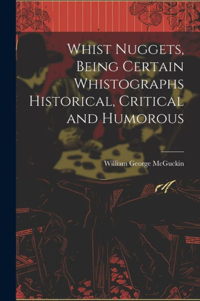 Whist Nuggets, Being Certain Whistographs Historical, Critical And Humorous