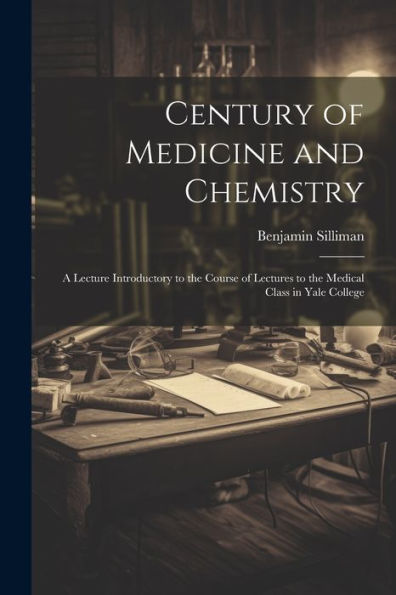 Century Of Medicine And Chemistry: A Lecture Introductory To The Course Of Lectures To The Medical Class In Yale College - 9781022187412