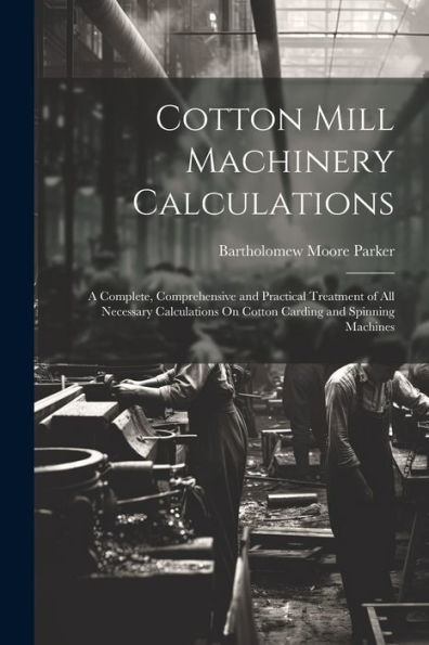 Cotton Mill Machinery Calculations: A Complete, Comprehensive And Practical Treatment Of All Necessary Calculations On Cotton Carding And Spinning Machines - 9781022187825