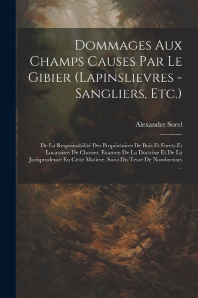 Dommages Aux Champs Causes Par Le Gibier (Lapinslievres - Sangliers, Etc.): De La Responsabilité Des Proprietaires De Bois Et Forets Et Locataires De ... Du Texte De Nombreuses ... (French Edition) - 9781022188235