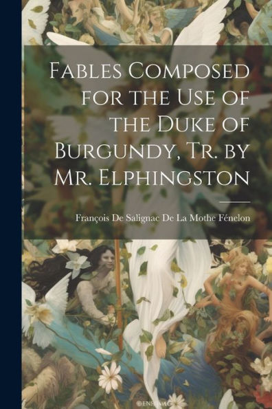 Fables Composed For The Use Of The Duke Of Burgundy, Tr. By Mr. Elphingston