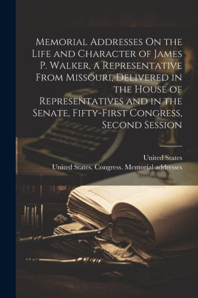 Memorial Addresses On The Life And Character Of James P. Walker, A Representative From Missouri, Delivered In The House Of Representatives And In The Senate, Fifty-First Congress, Second Session - 9781022190108